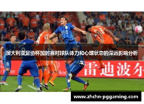 澳大利亚足协杯加时赛对球队体力和心理状态的深远影响分析
