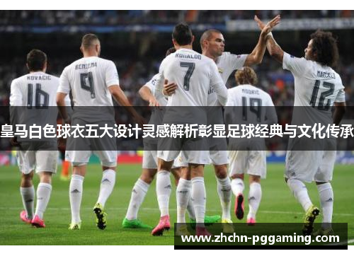 皇马白色球衣五大设计灵感解析彰显足球经典与文化传承