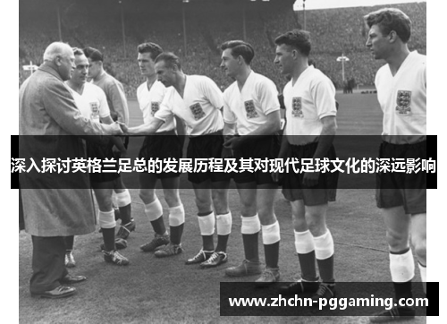 深入探讨英格兰足总的发展历程及其对现代足球文化的深远影响 深入探讨英格兰足总的发展历程及其对现代足球文化的深远影响