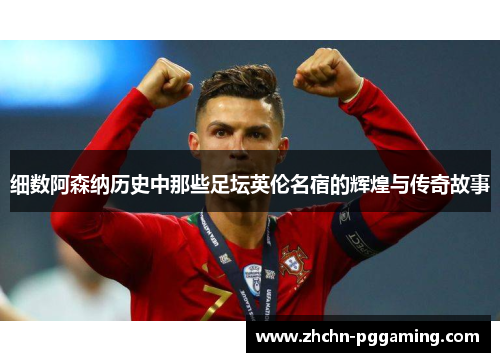 细数阿森纳历史中那些足坛英伦名宿的辉煌与传奇故事