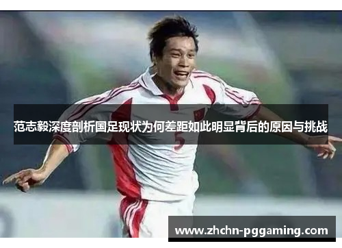 范志毅深度剖析国足现状为何差距如此明显背后的原因与挑战