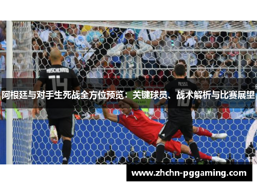 阿根廷与对手生死战全方位预览：关键球员、战术解析与比赛展望