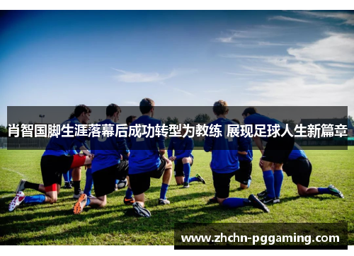 肖智国脚生涯落幕后成功转型为教练 展现足球人生新篇章 肖智国脚生涯落幕后成功转型为教练 展现足球人生新篇章