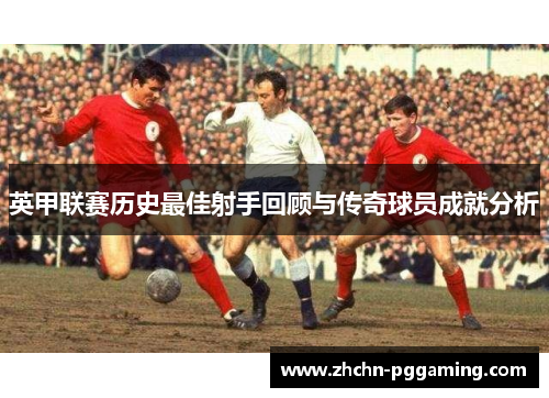 英甲联赛历史最佳射手回顾与传奇球员成就分析
