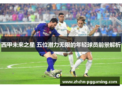 西甲未来之星 五位潜力无限的年轻球员前景解析