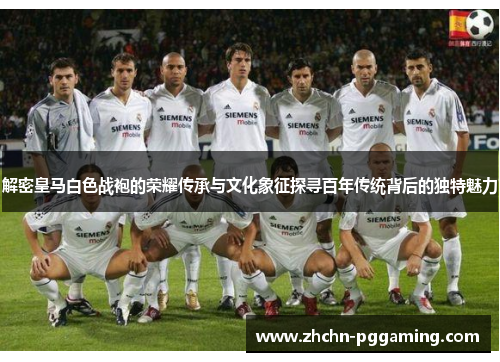 解密皇马白色战袍的荣耀传承与文化象征探寻百年传统背后的独特魅力