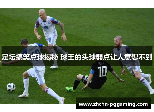 足坛搞笑点球揭秘 球王的头球弱点让人意想不到