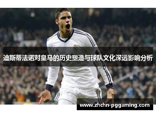 迪斯蒂法诺对皇马的历史塑造与球队文化深远影响分析