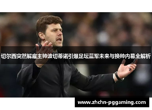 切尔西突然解雇主帅波切蒂诺引爆足坛蓝军未来与换帅内幕全解析