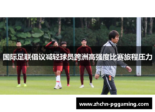 国际足联倡议减轻球员跨洲高强度比赛旅程压力