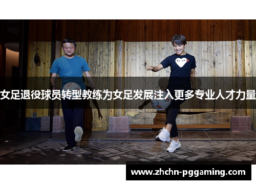 女足退役球员转型教练为女足发展注入更多专业人才力量