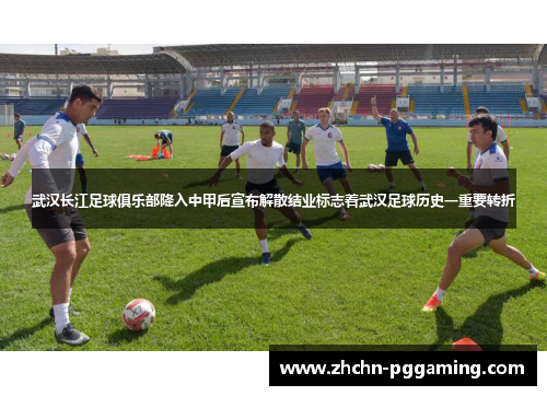 武汉长江足球俱乐部降入中甲后宣布解散结业标志着武汉足球历史一重要转折