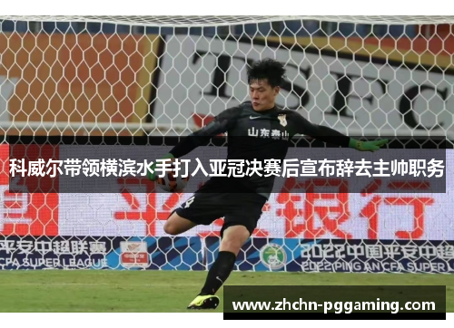 科威尔带领横滨水手打入亚冠决赛后宣布辞去主帅职务