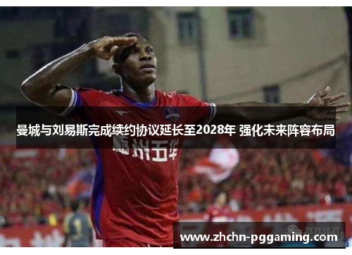 曼城与刘易斯完成续约协议延长至2028年 强化未来阵容布局